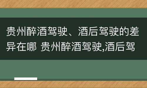 贵州醉酒驾驶、酒后驾驶的差异在哪 贵州醉酒驾驶,酒后驾驶的差异在哪里