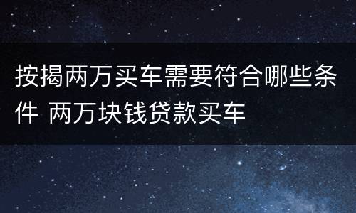 按揭两万买车需要符合哪些条件 两万块钱贷款买车