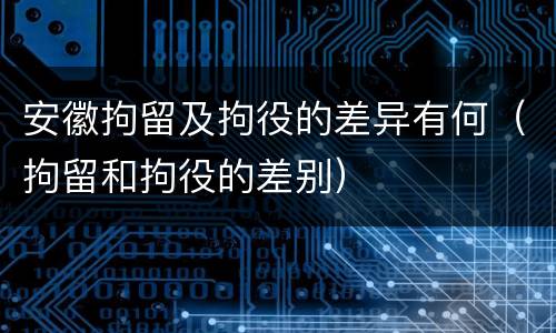 安徽拘留及拘役的差异有何（拘留和拘役的差别）