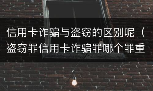 信用卡诈骗与盗窃的区别呢（盗窃罪信用卡诈骗罪哪个罪重）