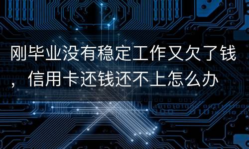 刚毕业没有稳定工作又欠了钱，信用卡还钱还不上怎么办