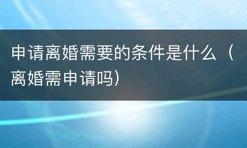 申请离婚需要的条件是什么（离婚需申请吗）