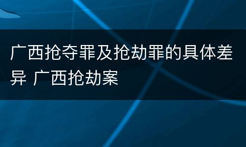 广西抢夺罪及抢劫罪的具体差异 广西抢劫案
