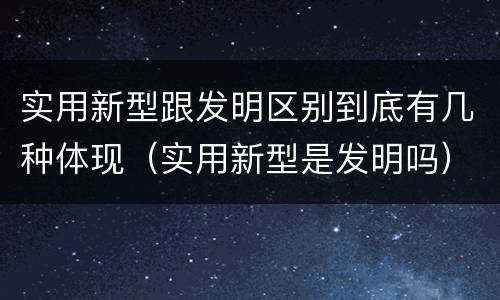 实用新型跟发明区别到底有几种体现（实用新型是发明吗）