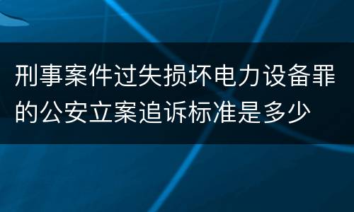 刑事案件过失损坏电力设备罪的公安立案追诉标准是多少