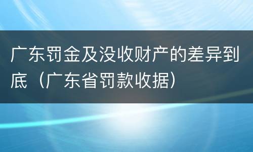 广东罚金及没收财产的差异到底（广东省罚款收据）