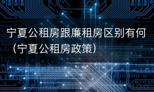 宁夏公租房跟廉租房区别有何（宁夏公租房政策）