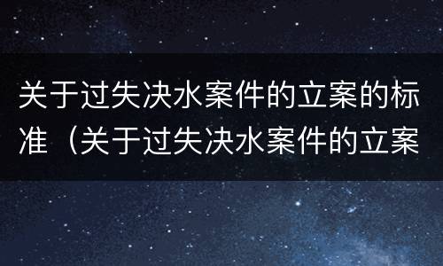 关于过失决水案件的立案的标准（关于过失决水案件的立案的标准有哪些）