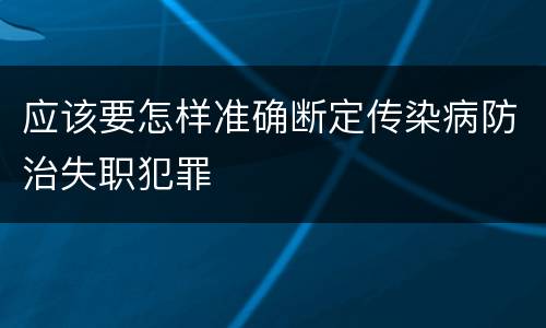 应该要怎样准确断定传染病防治失职犯罪