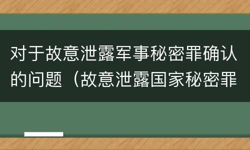 对于故意泄露军事秘密罪确认的问题（故意泄露国家秘密罪和故意泄露军事秘密罪）