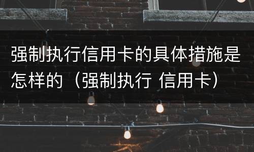 强制执行信用卡的具体措施是怎样的（强制执行 信用卡）