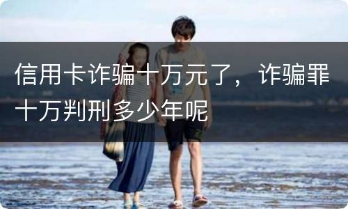 信用卡诈骗十万元了，诈骗罪十万判刑多少年呢