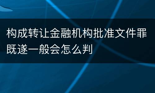 构成转让金融机构批准文件罪既遂一般会怎么判