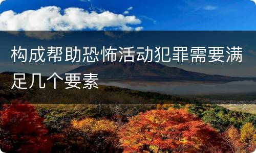 构成帮助恐怖活动犯罪需要满足几个要素