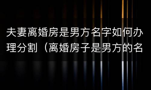 夫妻离婚房是男方名字如何办理分割（离婚房子是男方的名字,女方会得到财产吗?）