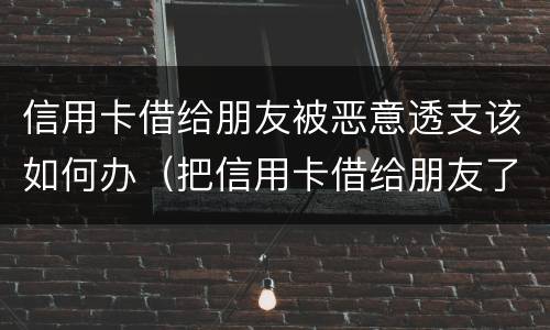 信用卡借给朋友被恶意透支该如何办（把信用卡借给朋友了他不还款怎么处理）