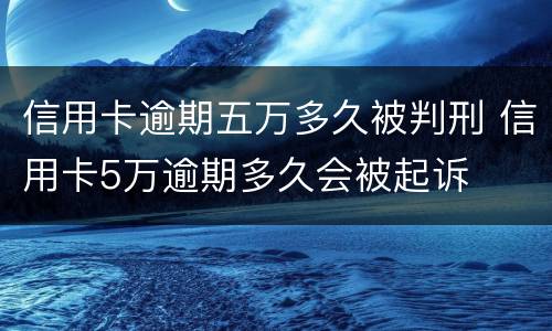 信用卡逾期五万多久被判刑 信用卡5万逾期多久会被起诉