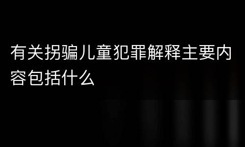 有关拐骗儿童犯罪解释主要内容包括什么