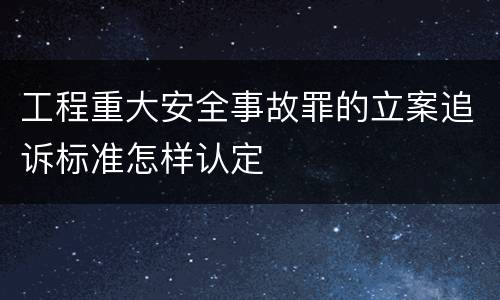 工程重大安全事故罪的立案追诉标准怎样认定