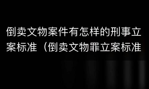 倒卖文物案件有怎样的刑事立案标准（倒卖文物罪立案标准）