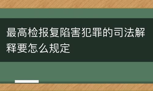最高检报复陷害犯罪的司法解释要怎么规定