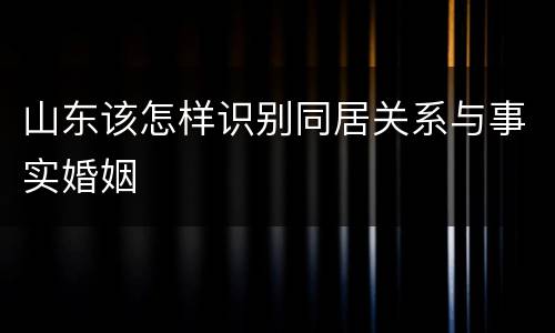 山东该怎样识别同居关系与事实婚姻