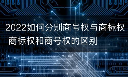 2022如何分别商号权与商标权 商标权和商号权的区别