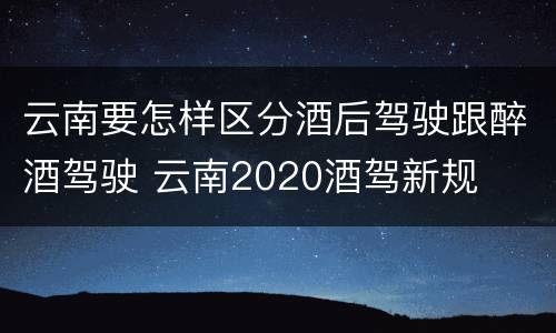 云南要怎样区分酒后驾驶跟醉酒驾驶 云南2020酒驾新规