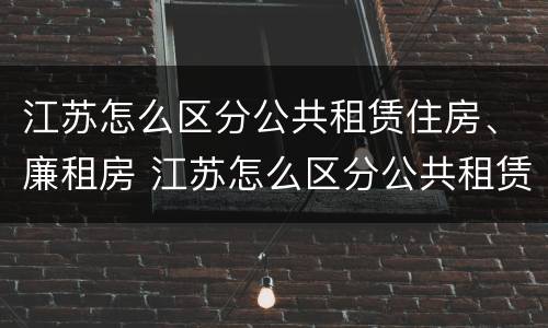 江苏怎么区分公共租赁住房、廉租房 江苏怎么区分公共租赁住房,廉租房呢