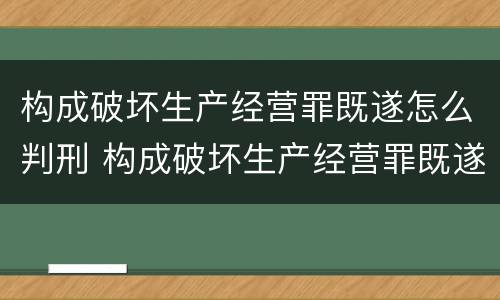 构成破坏生产经营罪既遂怎么判刑 构成破坏生产经营罪既遂怎么判刑的