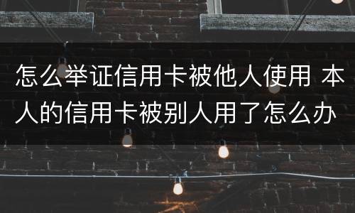 怎么举证信用卡被他人使用 本人的信用卡被别人用了怎么办