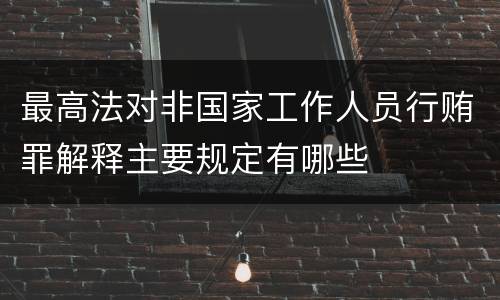 最高法对非国家工作人员行贿罪解释主要规定有哪些