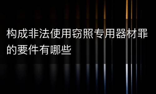 构成非法使用窃照专用器材罪的要件有哪些