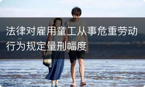 法律对雇用童工从事危重劳动行为规定量刑幅度