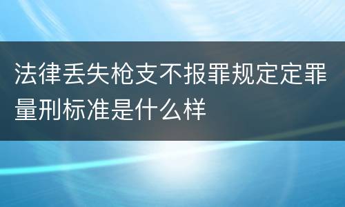 法律丢失枪支不报罪规定定罪量刑标准是什么样