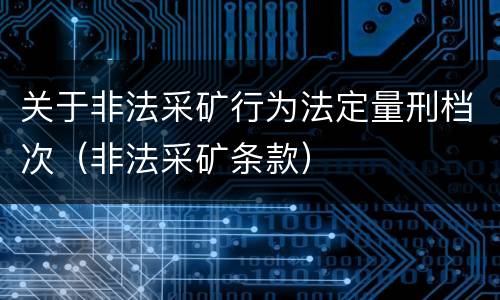 关于非法采矿行为法定量刑档次（非法采矿条款）