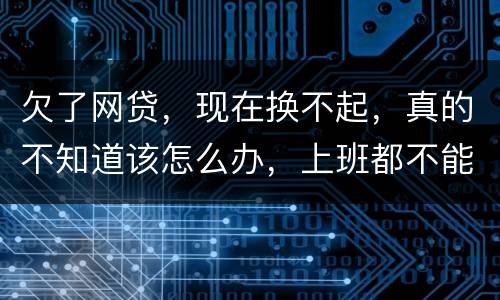 欠了网贷，现在换不起，真的不知道该怎么办，上班都不能好好上了