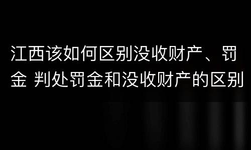 江西该如何区别没收财产、罚金 判处罚金和没收财产的区别
