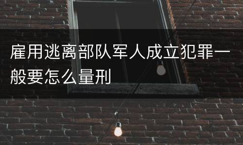 雇用逃离部队军人成立犯罪一般要怎么量刑