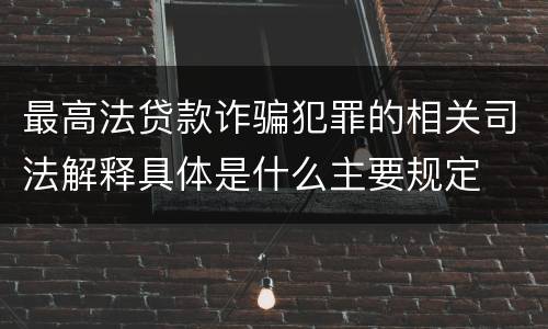 最高法贷款诈骗犯罪的相关司法解释具体是什么主要规定