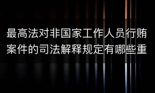 最高法对非国家工作人员行贿案件的司法解释规定有哪些重要内容