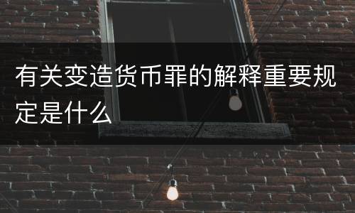 有关变造货币罪的解释重要规定是什么