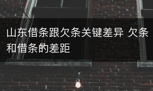 山东借条跟欠条关键差异 欠条和借条的差距