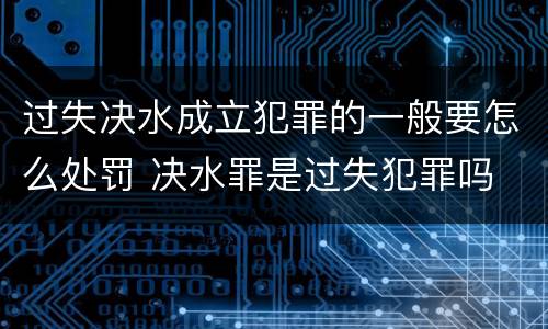 过失决水成立犯罪的一般要怎么处罚 决水罪是过失犯罪吗