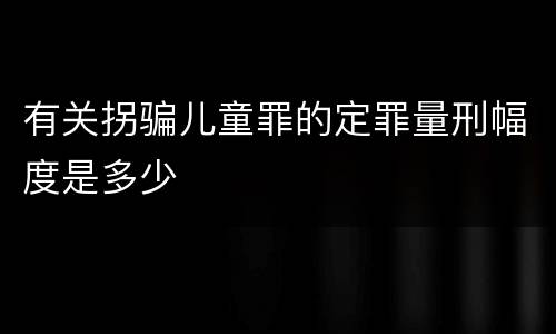 有关拐骗儿童罪的定罪量刑幅度是多少