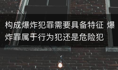 构成爆炸犯罪需要具备特征 爆炸罪属于行为犯还是危险犯