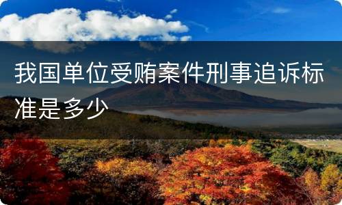 我国单位受贿案件刑事追诉标准是多少