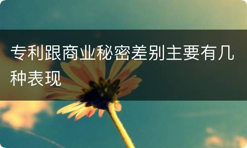 专利跟商业秘密差别主要有几种表现