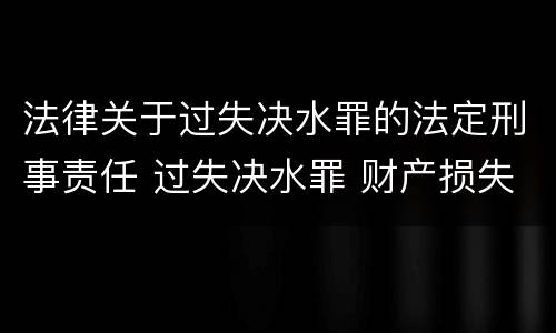 法律关于过失决水罪的法定刑事责任 过失决水罪 财产损失标准