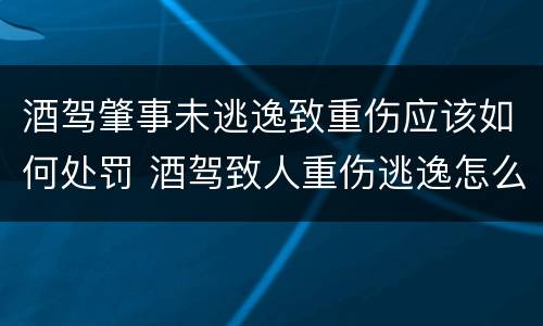 酒驾肇事未逃逸致重伤应该如何处罚 酒驾致人重伤逃逸怎么处罚